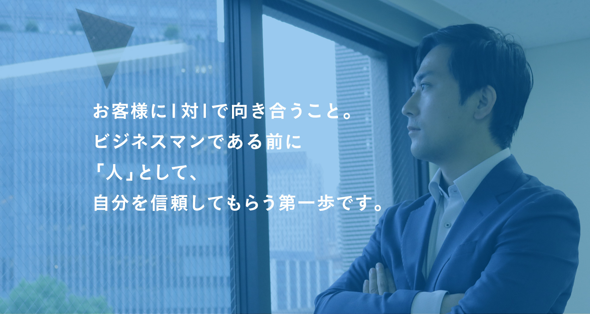 お客様に1対1で向き合うこと。ビジネスマンである前に「人」として、自分を信頼してもらう第一歩です。