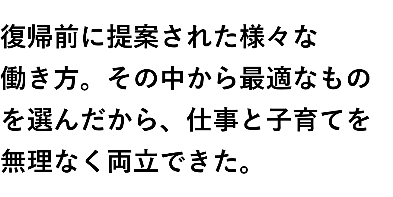 復帰前に提案された様々な働き方。その中から最適なものを選んだから、仕事と子育てを無理なく両立できた。