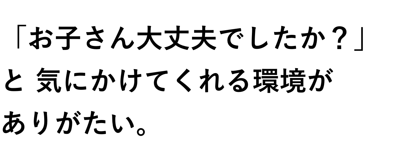 「お子さん大丈夫でしたか？」と気にかけてくれる環境がありがたい。