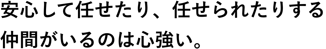 安心して任せたり、任せられたりする仲間がいるのは心強い。