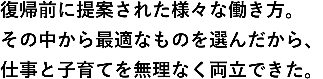 復帰前に提案された様々な働き方。その中から最適なものを選んだから、仕事と子育てを無理なく両立できた。