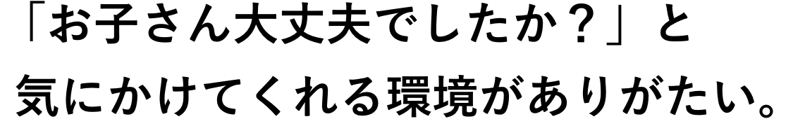 「お子さん大丈夫でしたか？」と気にかけてくれる環境がありがたい。